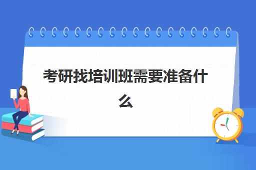 考研找培训班需要准备什么(考研需要参加培训班吗)