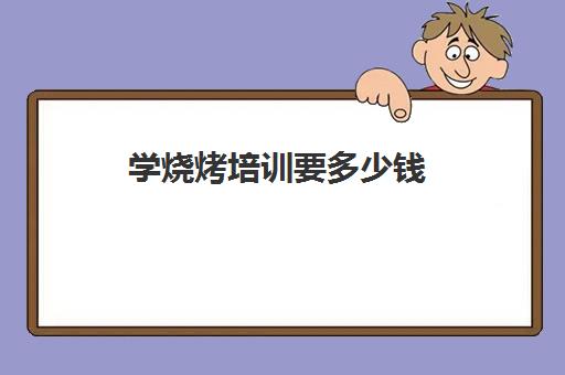 学烧烤培训要多少钱(铁板烧培训一般需要多少钱)