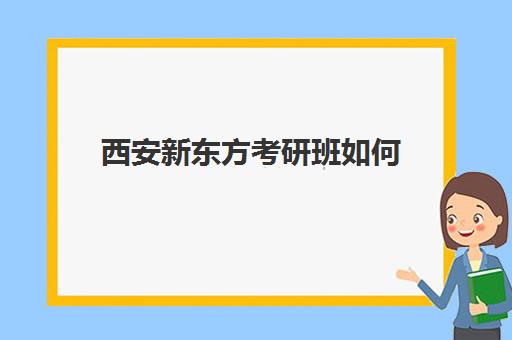 西安新东方考研班如何(新东方考研班一般多少钱)