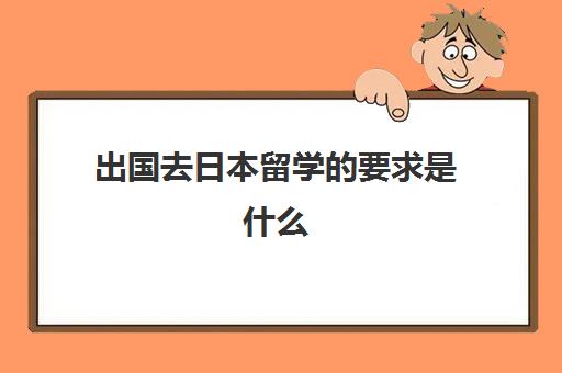 出国去日本留学的要求是什么(出国日本留学需什么资格)