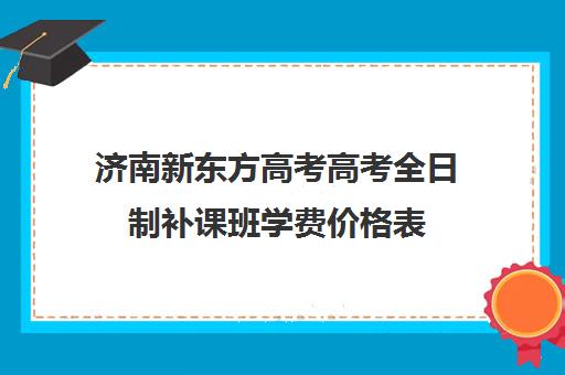 济南新东方高考高考全日制补课班学费价格表(新东方全日制高三学费)