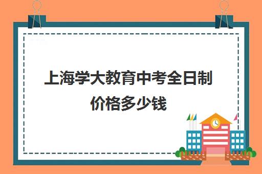 上海学大教育中考全日制价格多少钱（上海中考300分左右能上什么学校）