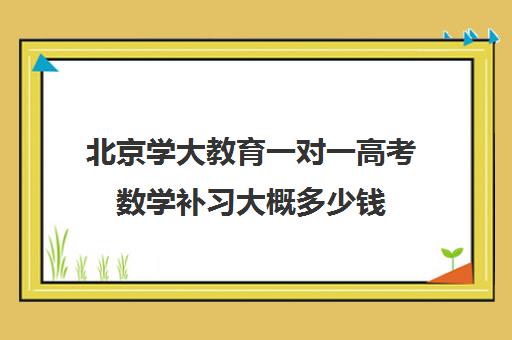 北京学大教育一对一高考数学补习大概多少钱