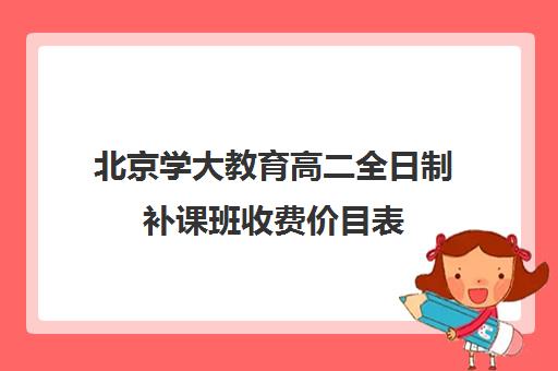 北京学大教育高二全日制补课班收费价目表（学大教育高三一对一收费价格表）