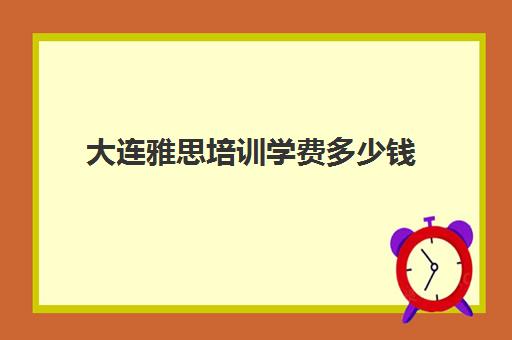 大连雅思培训学费多少钱(大连考雅思的地方)