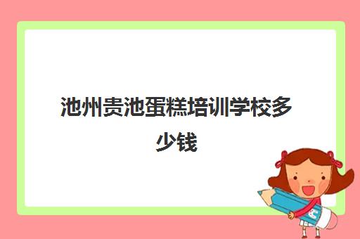 池州贵池蛋糕培训学校多少钱(一般蛋糕培训费要多少)