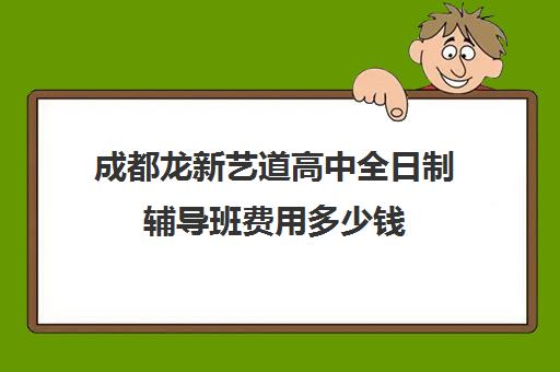 成都龙新艺道高中全日制辅导班费用多少钱(全日制冲刺班有必要吗)