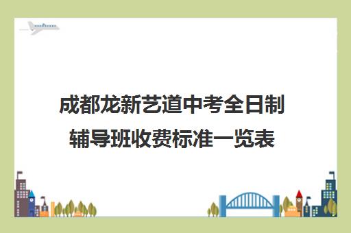 成都龙新艺道中考全日制辅导班收费标准一览表(初三全日制辅导班招生简章)