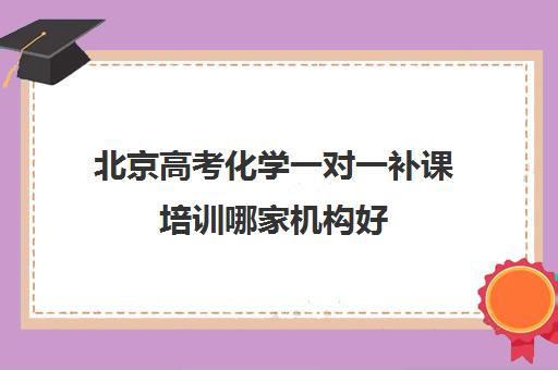 北京高考化学一对一补课培训哪家机构好(高三化学一对一补课有用吗)