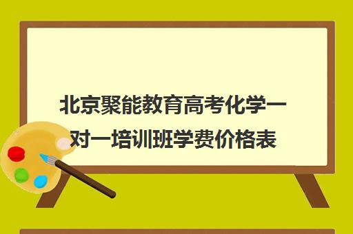 北京聚能教育高考化学一对一培训班学费价格表（北京高考辅导班哪个好）