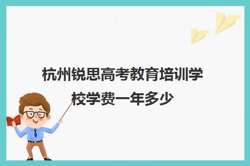 杭州锐思高考教育培训学校学费一年多少(杭州志腾教育培训学校怎么样)