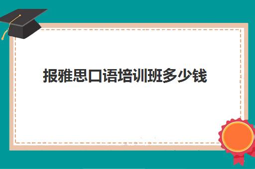 报雅思口语培训班多少钱(雅思培训费用大概要多少钱?)