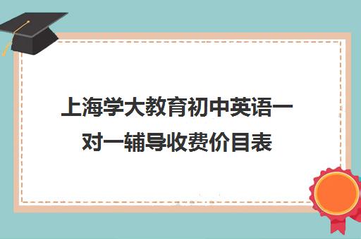 上海学大教育初中英语一对一辅导收费价目表（上海补课机构排名）