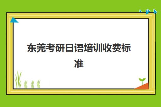 东莞考研日语培训收费标准(东莞市研究生报考条件)