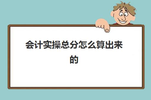 会计实操总分怎么算出来的(考试会计分录怎么给分)