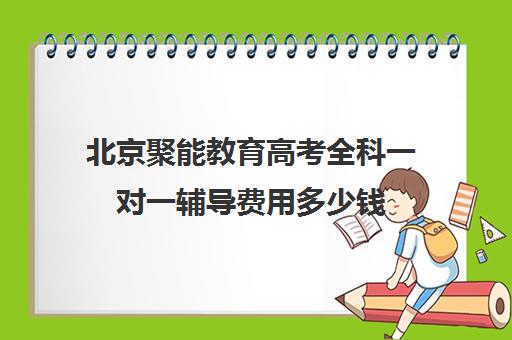 北京聚能教育高考全科一对一辅导费用多少钱（家教辅导一对一收费）