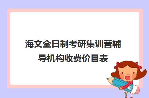 海文全日制考研集训营辅导机构收费价目表（海文考研成都的集训营基地）