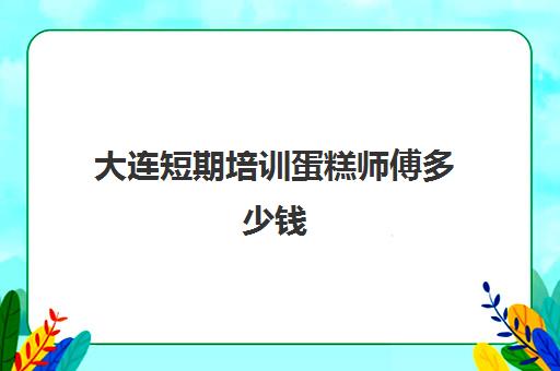 大连短期培训蛋糕师傅多少钱(大连西点烘焙培训学校)