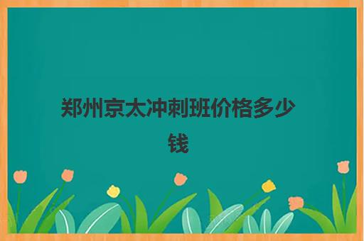 郑州京太冲刺班价格多少钱(高三冲刺班大概需要多少钱)