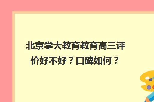 北京学大教育教育高三评价好不好？口碑如何？（学大教育高三全日制价格）