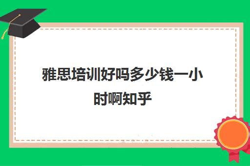 雅思培训好吗多少钱一小时啊知乎(雅思培训班价格一般多少钱)