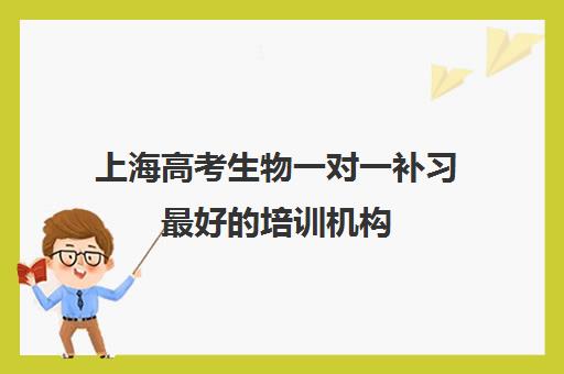 上海高考生物一对一补习最好的培训机构