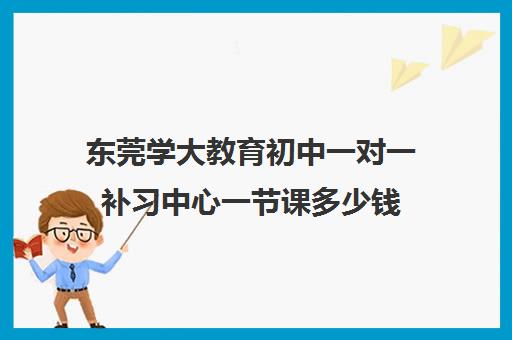 东莞学大教育初中一对一补习中心一节课多少钱