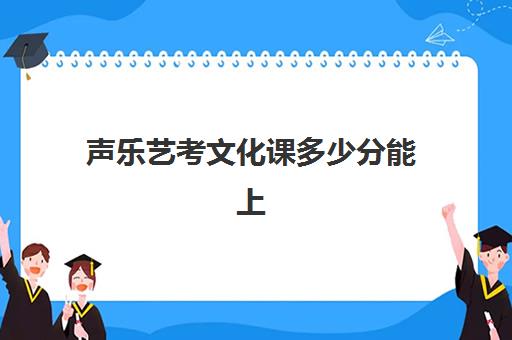 声乐艺考文化课多少分能上(艺术类声乐录取分数线)