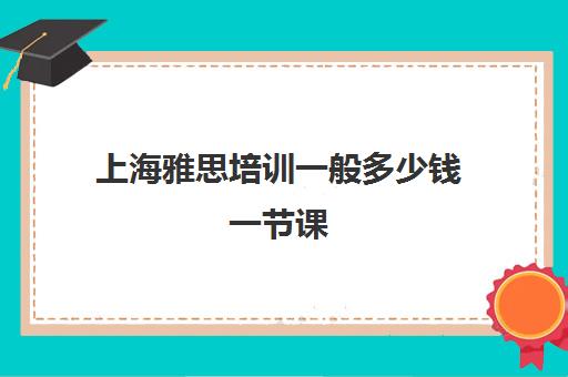 上海雅思培训一般多少钱一节课(上海哪家雅思培训学校好)