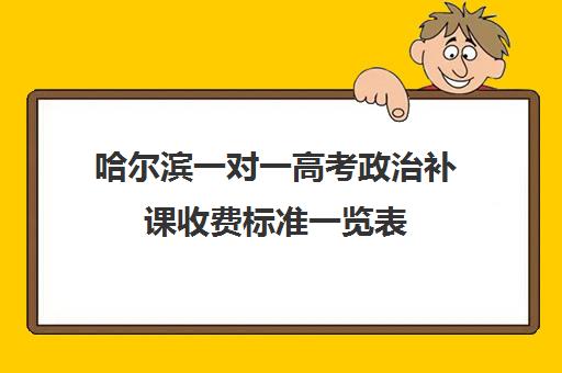 哈尔滨一对一高考政治补课收费标准一览表(哈尔滨正规补课机构)