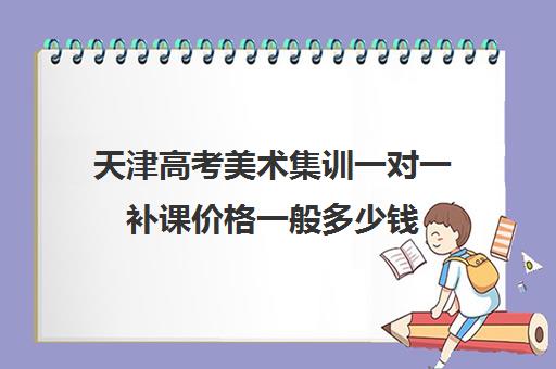 天津高考美术集训一对一补课价格一般多少钱(美术艺考培训班收费一般多少北京)