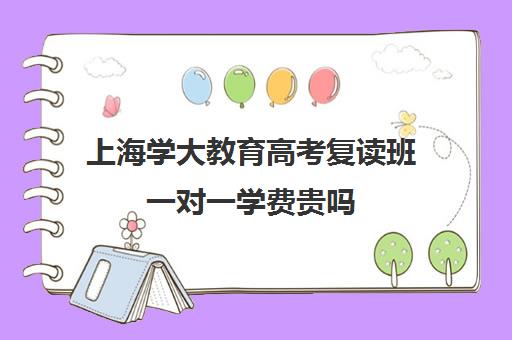 上海学大教育高考复读班一对一学费贵吗（杭州复读学校学费）