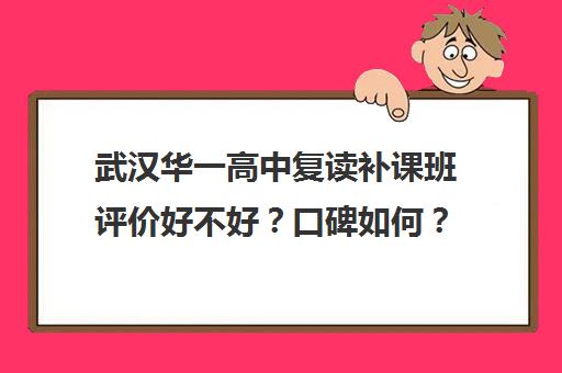 武汉华一高中复读补课班评价好不好？口碑如何？(武汉最好的复读学校有哪些)