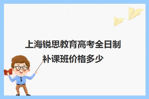 上海锐思教育高考全日制补课班价格多少（上海精锐一对一收费标准）