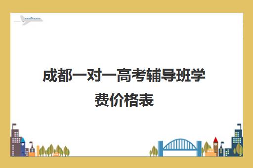 成都一对一高考辅导班学费价格表(辅导班需要什么手续)