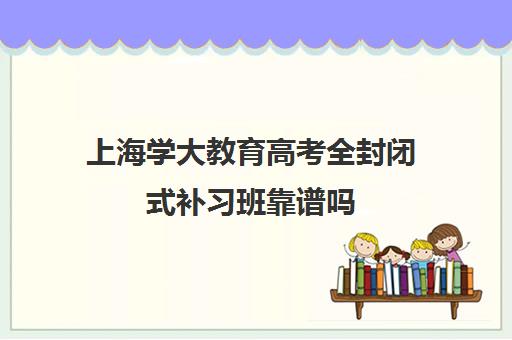 上海学大教育高考全封闭式补习班靠谱吗