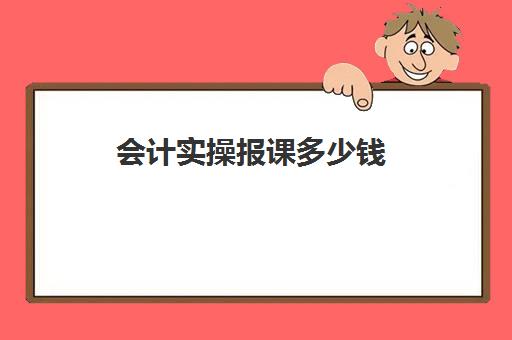 会计实操报课多少钱(初级会计网上课程多少钱)