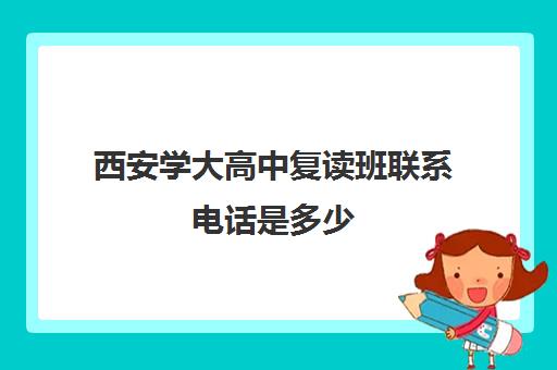 西安学大高中复读班联系电话是多少(公办高中有复读班吗)