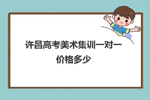 许昌高考美术集训一对一价格多少(美术集训可以不住宿吗)