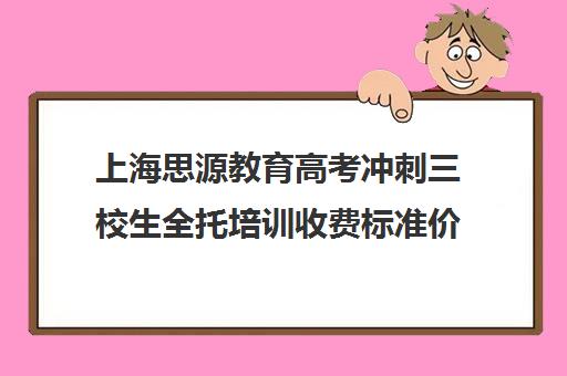 上海思源教育高考冲刺三校生全托培训收费标准价格一览（上海封闭式高考复读学校）