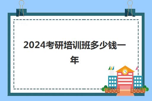 2024考研培训班多少钱一年(学武术一年要多少钱)