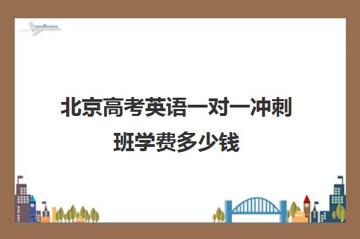 北京高考英语一对一冲刺班学费多少钱(北京高考冲刺班封闭式全日制)