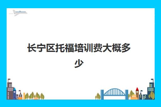 长宁区托福培训费大概多少(托福考试出国培训学费)