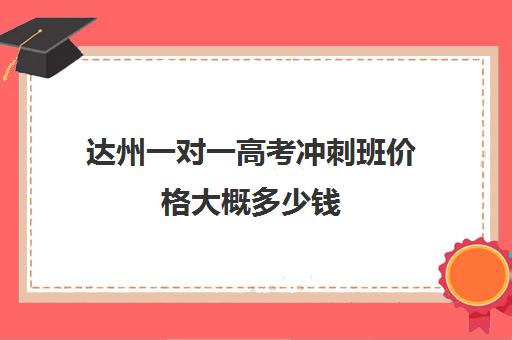 达州一对一高考冲刺班价格大概多少钱(达州教育培训机构排名)