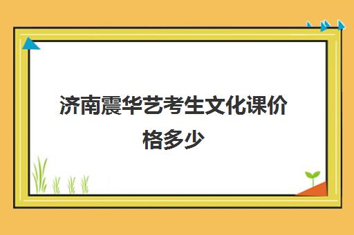 济南震华艺考生文化课价格多少(济南舞蹈艺考培训机构排行榜前十)