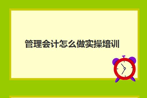 管理会计怎么做实操培训(管理会计是做什么的工作)