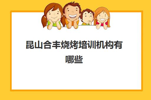 昆山合丰烧烤培训机构有哪些(昆山学历提升培训机构)