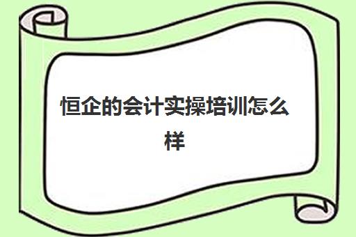 恒企的会计实操培训怎么样(恒企会计培训学校官网app)