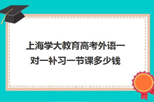 上海学大教育高考外语一对一补习一节课多少钱