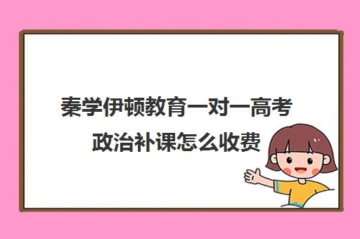 秦学伊顿教育一对一高考政治补课怎么收费(高中1对1补课收费多少)